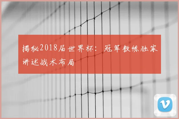 揭秘2018届世界杯：冠军教练独家讲述战术布局