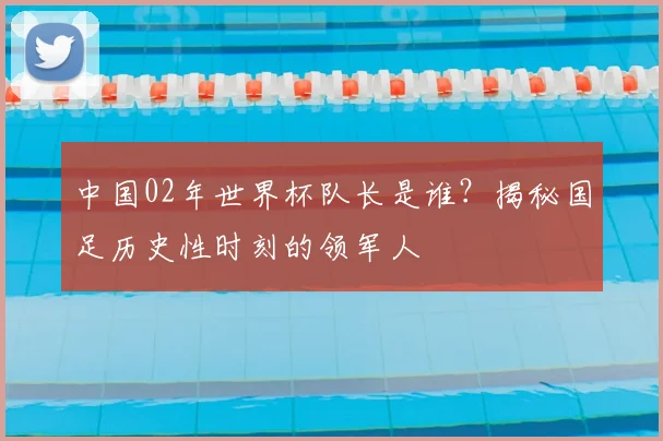 中国02年世界杯队长是谁？揭秘国足历史性时刻的领军人