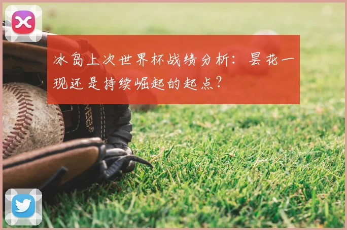 冰岛上次世界杯战绩分析：昙花一现还是持续崛起的起点？