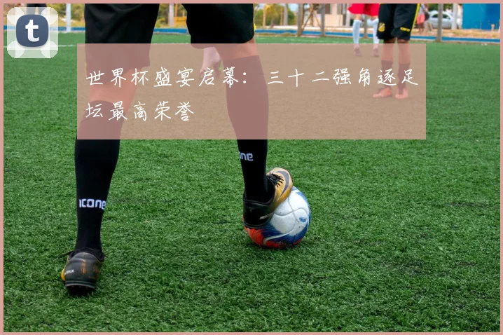 世界杯盛宴启幕:三十二强角逐足坛最高荣誉