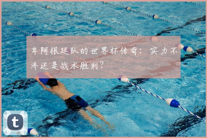 年阿根廷队的世界杯传奇:实力不济还是战术胜利?