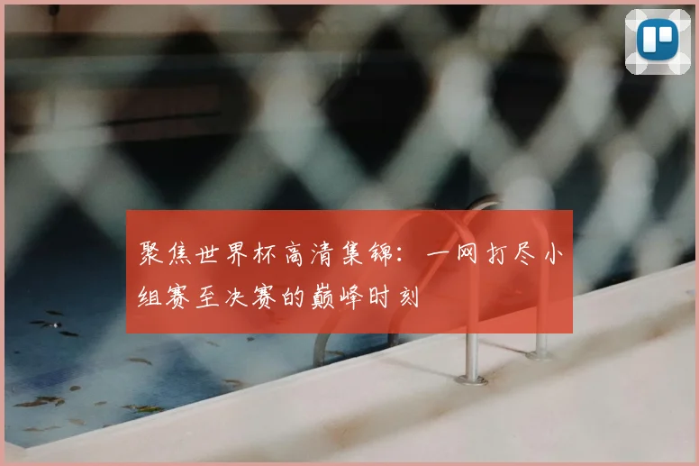聚焦世界杯高清集锦:一网打尽小组赛至决赛的巅峰时刻