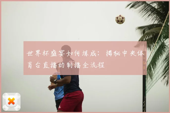 世界杯盛宴如何炼成：揭秘中央体育台直播的制播全流程