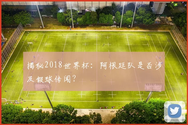 揭秘2018世界杯：阿根廷队是否涉及假球传闻？