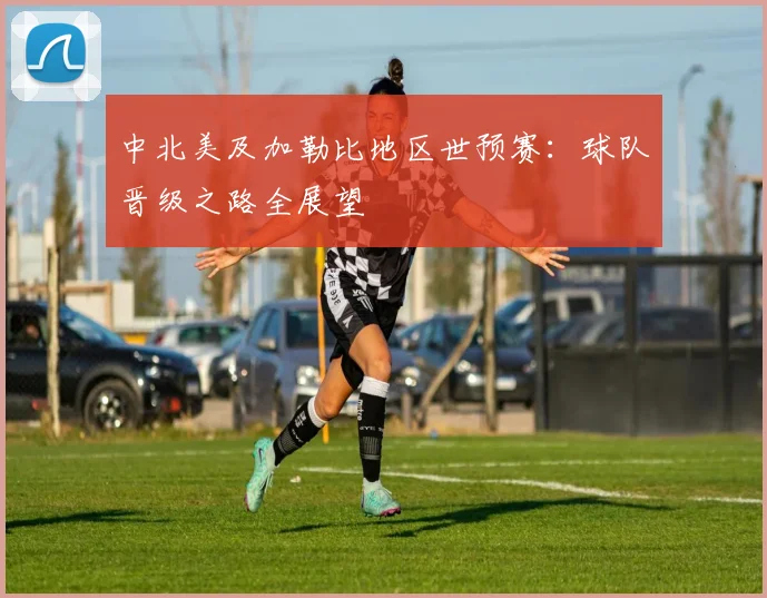中北美及加勒比地区世预赛：球队晋级之路全展望