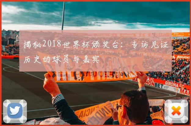 揭秘2018世界杯颁奖台：专访见证历史的球员与嘉宾