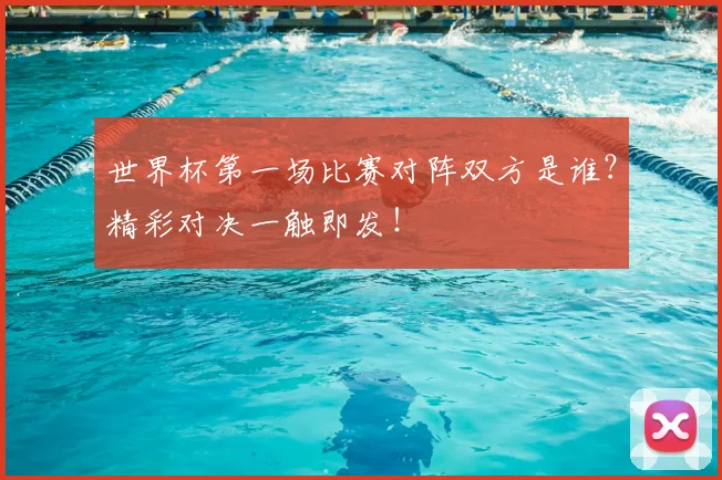 世界杯第一场比赛对阵双方是谁？精彩对决一触即发！