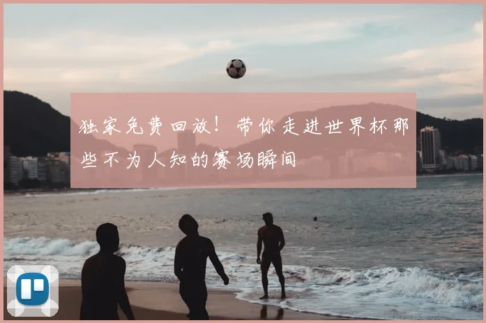 独家免费回放!带你走进世界杯那些不为人知的赛场瞬间