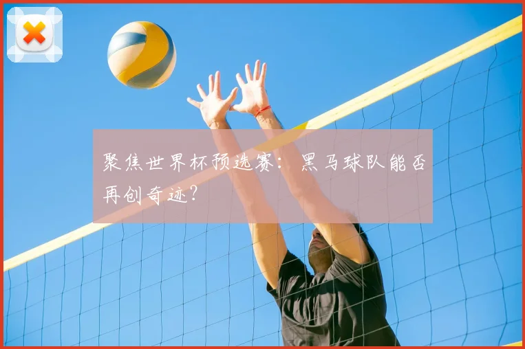聚焦世界杯预选赛:黑马球队能否再创奇迹?