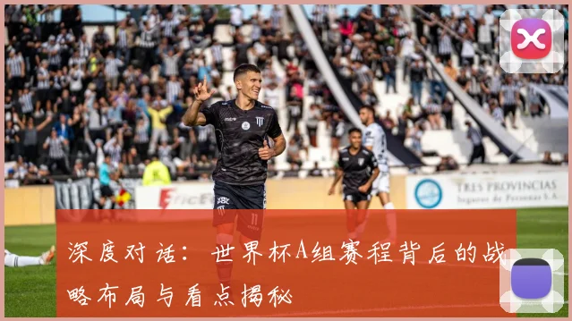 深度对话：世界杯A组赛程背后的战略布局与看点揭秘