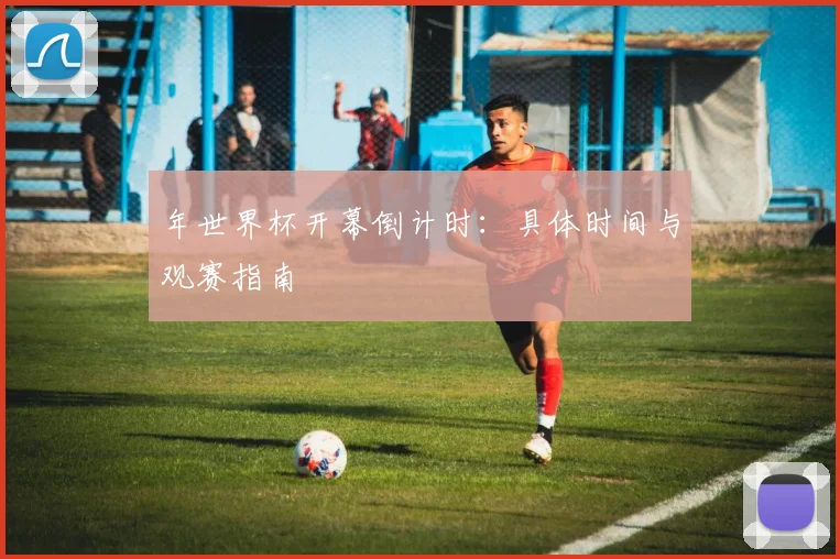 年世界杯开幕倒计时：具体时间与观赛指南